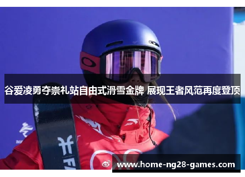 谷爱凌勇夺崇礼站自由式滑雪金牌 展现王者风范再度登顶