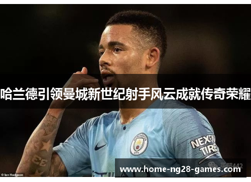哈兰德引领曼城新世纪射手风云成就传奇荣耀