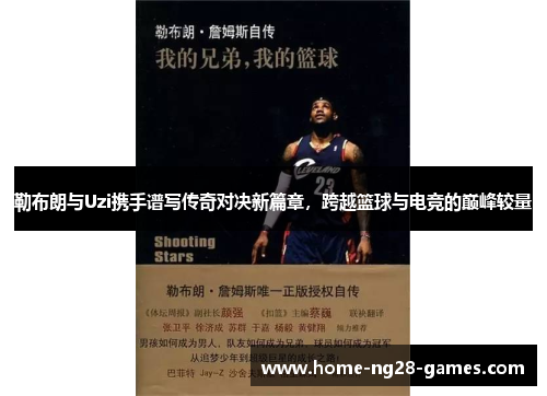 勒布朗与Uzi携手谱写传奇对决新篇章，跨越篮球与电竞的巅峰较量