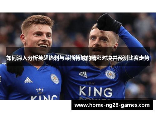 如何深入分析英超热刺与莱斯特城的精彩对决并预测比赛走势