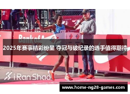 2025年赛事精彩纷呈 夺冠与破纪录的选手值得期待