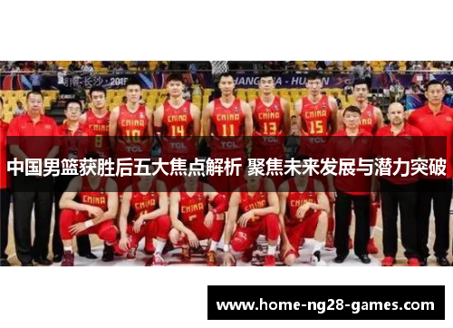 中国男篮获胜后五大焦点解析 聚焦未来发展与潜力突破