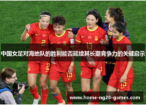 中国女足对海地队的胜利能否延续其长期竞争力的关键启示