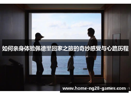 如何亲身体验佩德里回家之旅的奇妙感受与心路历程