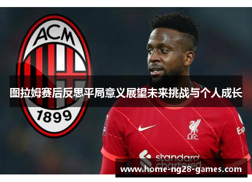 图拉姆赛后反思平局意义展望未来挑战与个人成长