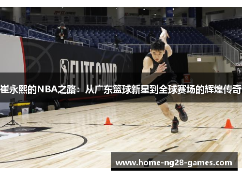 崔永熙的NBA之路：从广东篮球新星到全球赛场的辉煌传奇