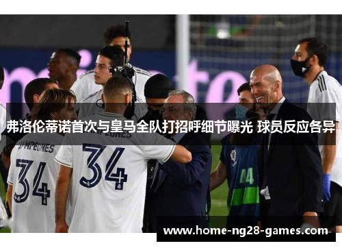 弗洛伦蒂诺首次与皇马全队打招呼细节曝光 球员反应各异