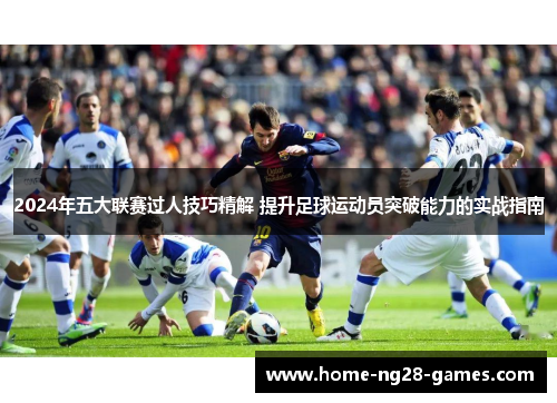 2024年五大联赛过人技巧精解 提升足球运动员突破能力的实战指南