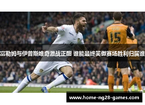 富勒姆与伊普斯维奇激战正酣 谁能最终笑傲赛场胜利归属谁