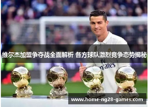 维尔杰加盟争夺战全面解析 各方球队激烈竞争态势揭秘