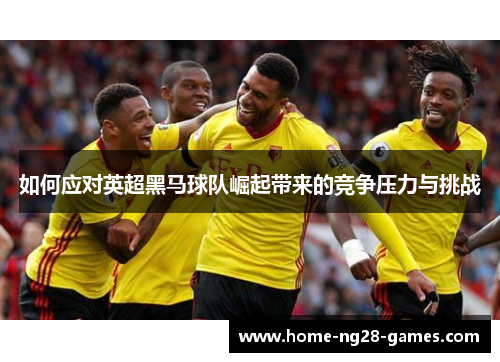如何应对英超黑马球队崛起带来的竞争压力与挑战
