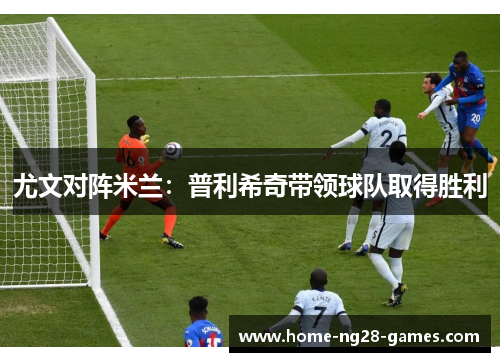 尤文对阵米兰：普利希奇带领球队取得胜利