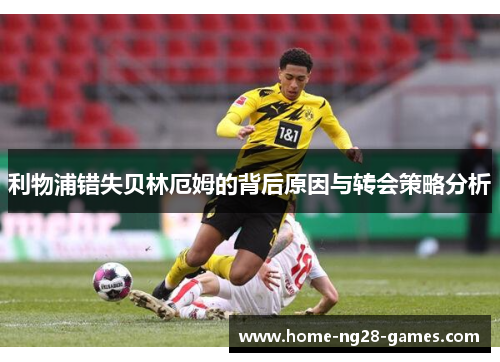 利物浦错失贝林厄姆的背后原因与转会策略分析
