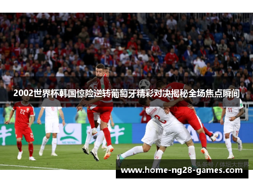 2002世界杯韩国惊险逆转葡萄牙精彩对决揭秘全场焦点瞬间