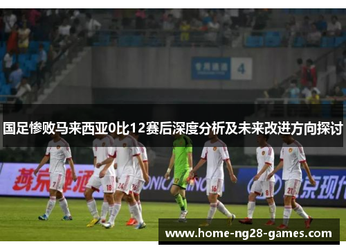 国足惨败马来西亚0比12赛后深度分析及未来改进方向探讨