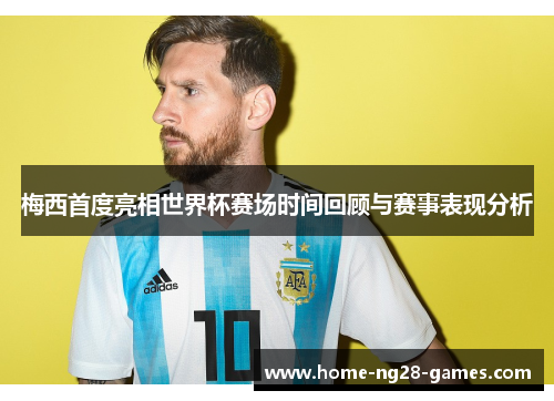梅西首度亮相世界杯赛场时间回顾与赛事表现分析