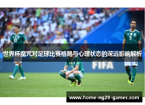 世界杯魔咒对足球比赛格局与心理状态的深远影响解析