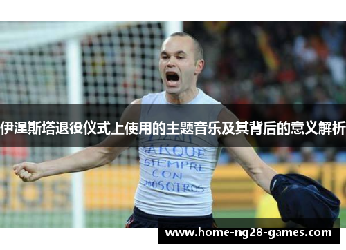 伊涅斯塔退役仪式上使用的主题音乐及其背后的意义解析