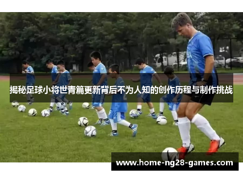揭秘足球小将世青篇更新背后不为人知的创作历程与制作挑战