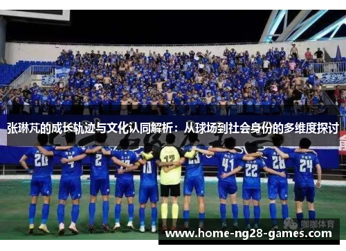 张琳芃的成长轨迹与文化认同解析：从球场到社会身份的多维度探讨