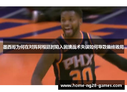 墨西哥为何在对阵阿根廷时陷入困境战术失误如何导致最终败局