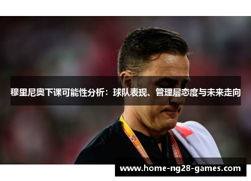 穆里尼奥下课可能性分析：球队表现、管理层态度与未来走向