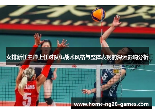 女排新任主帅上任对队伍战术风格与整体表现的深远影响分析