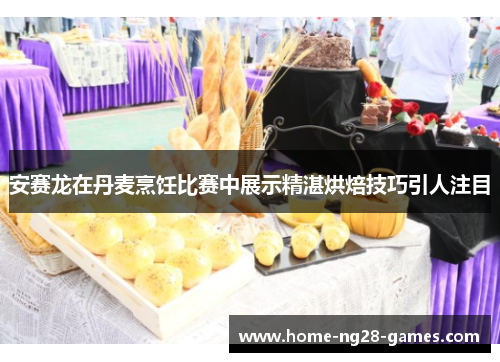 安赛龙在丹麦烹饪比赛中展示精湛烘焙技巧引人注目