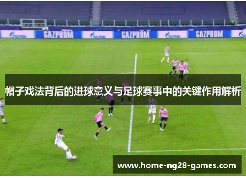 帽子戏法背后的进球意义与足球赛事中的关键作用解析