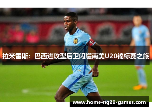 拉米雷斯:巴西进攻型后卫闪耀南美U20锦标赛之旅 拉米雷斯:巴西进攻型后卫闪耀南美U20锦标赛之旅