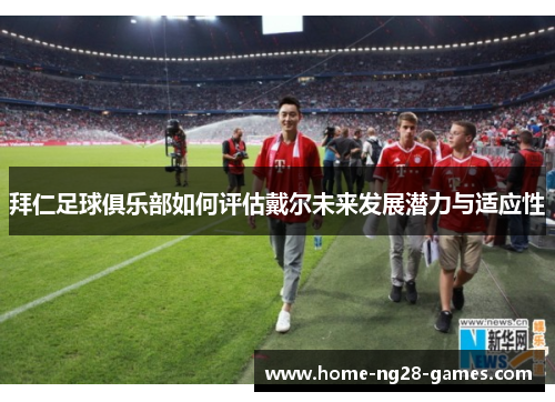 拜仁足球俱乐部如何评估戴尔未来发展潜力与适应性