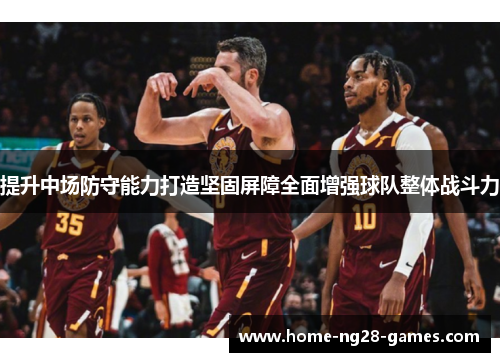 提升中场防守能力打造坚固屏障全面增强球队整体战斗力 提升中场防守能力打造坚固屏障全面增强球队整体战斗力