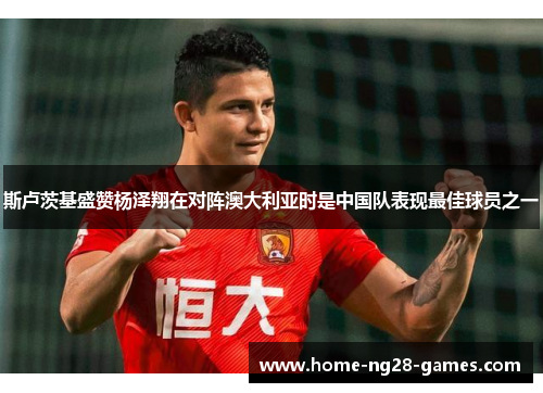 斯卢茨基盛赞杨泽翔在对阵澳大利亚时是中国队表现最佳球员之一 斯卢茨基盛赞杨泽翔在对阵澳大利亚时是中国队表现最佳球员之一