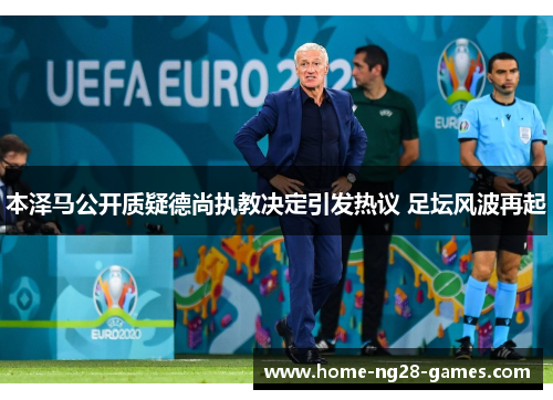 本泽马公开质疑德尚执教决定引发热议 足坛风波再起 本泽马公开质疑德尚执教决定引发热议 足坛风波再起