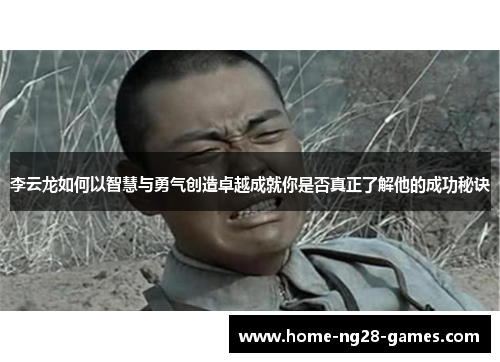 李云龙如何以智慧与勇气创造卓越成就你是否真正了解他的成功秘诀 李云龙如何以智慧与勇气创造卓越成就你是否真正了解他的成功秘诀