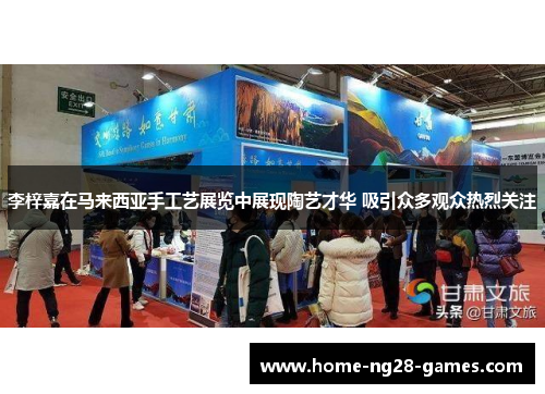 李梓嘉在马来西亚手工艺展览中展现陶艺才华 吸引众多观众热烈关注