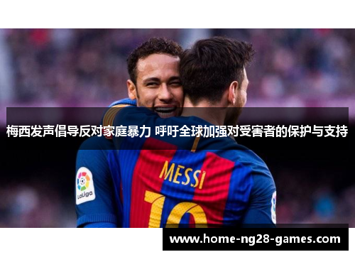 梅西发声倡导反对家庭暴力 呼吁全球加强对受害者的保护与支持