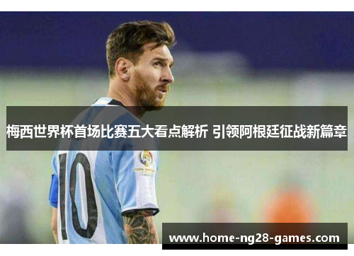 梅西世界杯首场比赛五大看点解析 引领阿根廷征战新篇章 梅西世界杯首场比赛五大看点解析 引领阿根廷征战新篇章
