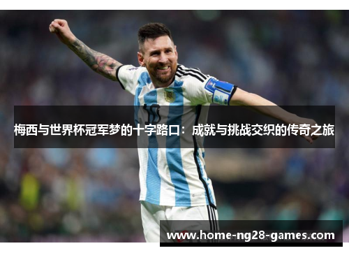 梅西与世界杯冠军梦的十字路口:成就与挑战交织的传奇之旅 梅西与世界杯冠军梦的十字路口:成就与挑战交织的传奇之旅