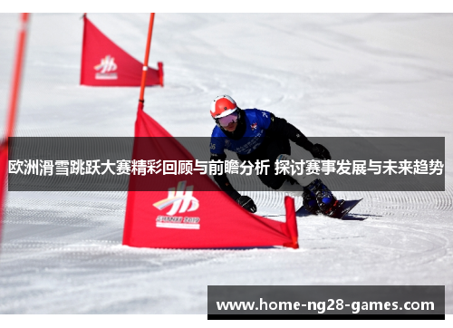 欧洲滑雪跳跃大赛精彩回顾与前瞻分析 探讨赛事发展与未来趋势