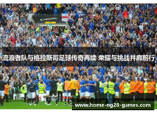 流浪者队与格拉斯哥足球传奇再续 荣耀与挑战并肩前行