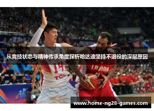 从竞技状态与精神传承角度探析哈达迪坚持不退役的深层原因