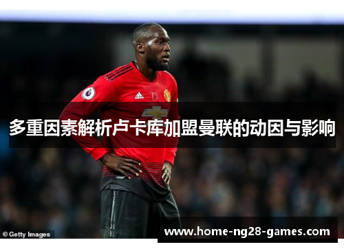 多重因素解析卢卡库加盟曼联的动因与影响