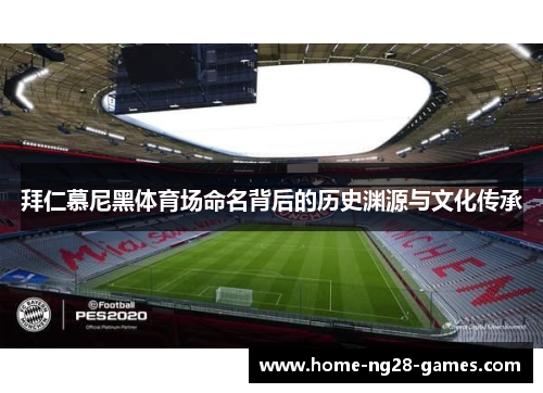 拜仁慕尼黑体育场命名背后的历史渊源与文化传承 拜仁慕尼黑体育场命名背后的历史渊源与文化传承