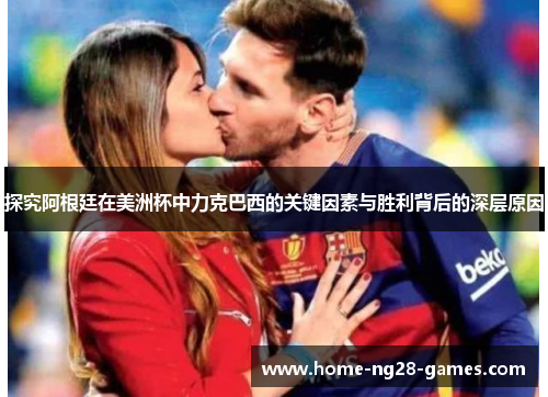 探究阿根廷在美洲杯中力克巴西的关键因素与胜利背后的深层原因