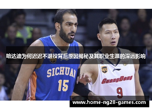 哈达迪为何迟迟不退役背后原因揭秘及其职业生涯的深远影响