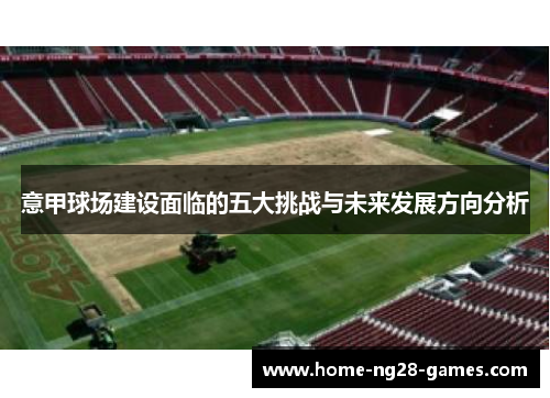 意甲球场建设面临的五大挑战与未来发展方向分析 意甲球场建设面临的五大挑战与未来发展方向分析