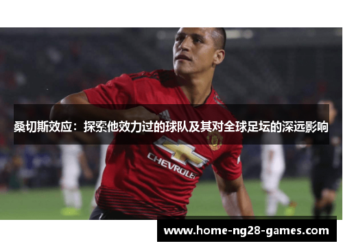 桑切斯效应:探索他效力过的球队及其对全球足坛的深远影响 桑切斯效应:探索他效力过的球队及其对全球足坛的深远影响