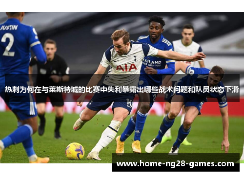 热刺为何在与莱斯特城的比赛中失利暴露出哪些战术问题和队员状态下滑 热刺为何在与莱斯特城的比赛中失利暴露出哪些战术问题和队员状态下滑
