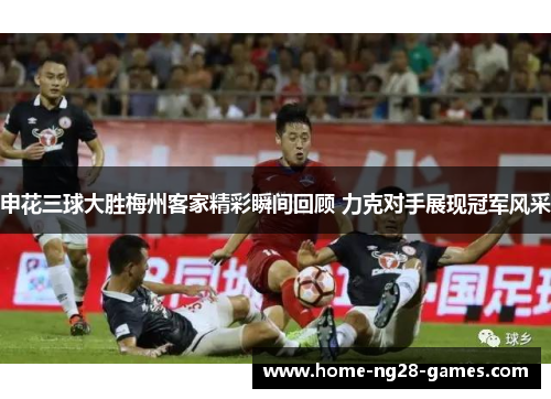 申花三球大胜梅州客家精彩瞬间回顾 力克对手展现冠军风采 申花三球大胜梅州客家精彩瞬间回顾 力克对手展现冠军风采